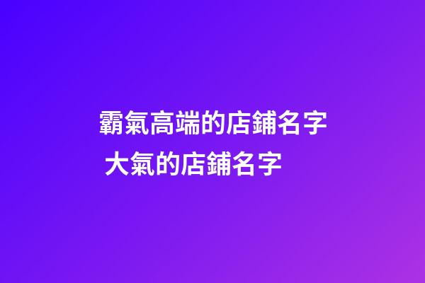霸氣高端的店鋪名字 大氣的店鋪名字-第1張-店鋪起名-玄機派